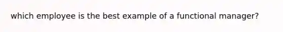 which employee is the best example of a functional manager?
