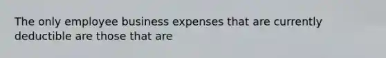 The only employee business expenses that are currently deductible are those that are