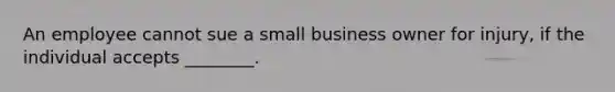 An employee cannot sue a small business owner for injury, if the individual accepts ________.