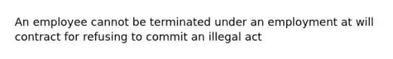 An employee cannot be terminated under an employment at will contract for refusing to commit an illegal act