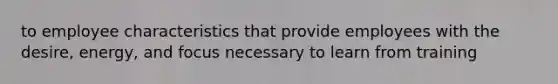 to employee characteristics that provide employees with the desire, energy, and focus necessary to learn from training