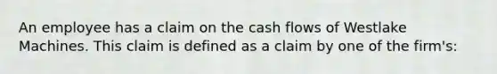 An employee has a claim on the cash flows of Westlake Machines. This claim is defined as a claim by one of the firm's: