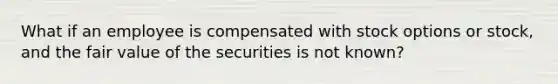 What if an employee is compensated with stock options or stock, and the fair value of the securities is not known?