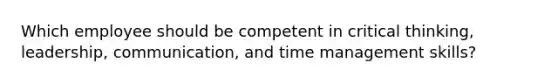 Which employee should be competent in critical thinking, leadership, communication, and time management skills?