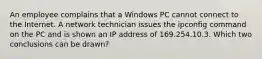 An employee complains that a Windows PC cannot connect to the Internet. A network technician issues the ipconfig command on the PC and is shown an IP address of 169.254.10.3. Which two conclusions can be drawn?