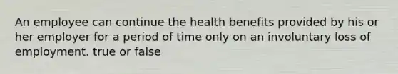 An employee can continue the health benefits provided by his or her employer for a period of time only on an involuntary loss of employment. true or false