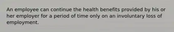 An employee can continue the health benefits provided by his or her employer for a period of time only on an involuntary loss of employment.