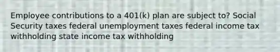 Employee contributions to a 401(k) plan are subject to? Social Security taxes federal unemployment taxes federal income tax withholding state income tax withholding