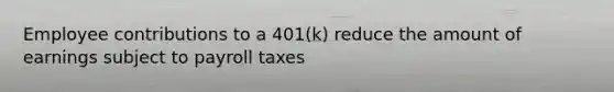 Employee contributions to a 401(k) reduce the amount of earnings subject to payroll taxes