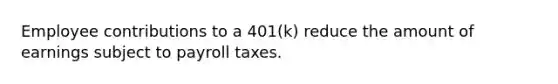 Employee contributions to a 401(k) reduce the amount of earnings subject to payroll taxes.