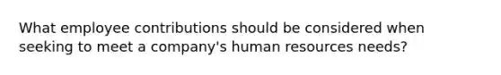 What employee contributions should be considered when seeking to meet a company's human resources needs?
