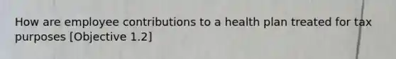 How are employee contributions to a health plan treated for tax purposes [Objective 1.2]