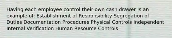 Having each employee control their own cash drawer is an example of: Establishment of Responsibility Segregation of Duties Documentation Procedures Physical Controls Independent Internal Verification Human Resource Controls