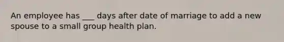 An employee has ___ days after date of marriage to add a new spouse to a small group health plan.