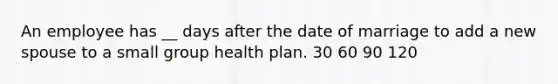 An employee has __ days after the date of marriage to add a new spouse to a small group health plan. 30 60 90 120