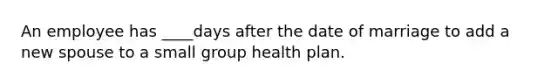 An employee has ____days after the date of marriage to add a new spouse to a small group health plan.