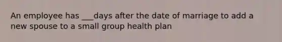 An employee has ___days after the date of marriage to add a new spouse to a small group health plan