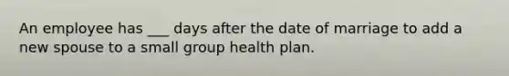 An employee has ___ days after the date of marriage to add a new spouse to a small group health plan.