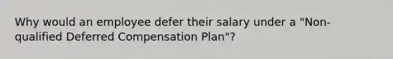 Why would an employee defer their salary under a "Non-qualified Deferred Compensation Plan"?