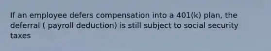 If an employee defers compensation into a 401(k) plan, the deferral ( payroll deduction) is still subject to social security taxes