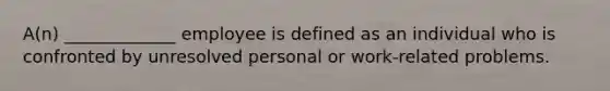 A(n) _____________ employee is defined as an individual who is confronted by unresolved personal or work-related problems.