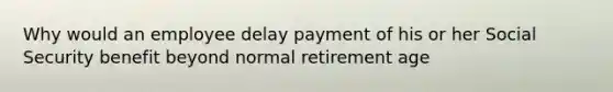 Why would an employee delay payment of his or her Social Security benefit beyond normal retirement age