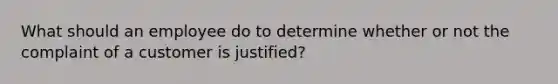 What should an employee do to determine whether or not the complaint of a customer is justified?