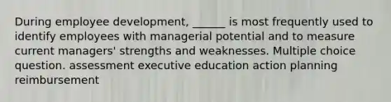 During employee development, ______ is most frequently used to identify employees with managerial potential and to measure current managers' strengths and weaknesses. Multiple choice question. assessment executive education action planning reimbursement