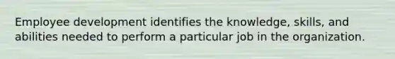 Employee development identifies the knowledge, skills, and abilities needed to perform a particular job in the organization.