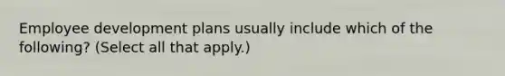 Employee development plans usually include which of the following? (Select all that apply.)