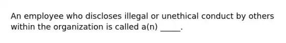 An employee who discloses illegal or unethical conduct by others within the organization is called a(n) _____.