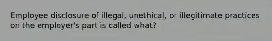 Employee disclosure of illegal, unethical, or illegitimate practices on the employer's part is called what?