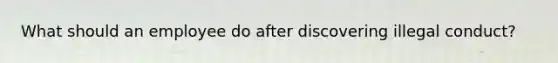 What should an employee do after discovering illegal conduct?