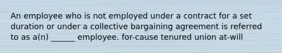 An employee who is not employed under a contract for a set duration or under a collective bargaining agreement is referred to as a(n) ______ employee. for-cause tenured union at-will