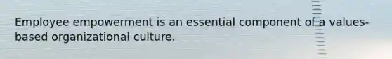 Employee empowerment is an essential component of a values-based organizational culture.
