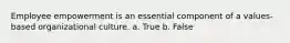 Employee empowerment is an essential component of a values-based organizational culture.​ a. True b. False