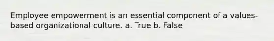 Employee empowerment is an essential component of a values-based organizational culture.​ a. True b. False