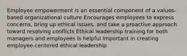 Employee empowerment is an essential component of a values-based organizational culture Encourages employees to express concerns, bring up ethical issues, and take a proactive approach toward resolving conflicts Ethical leadership training for both managers and employees is helpful Important in creating employee-centered ethical leadership