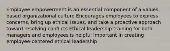 Employee empowerment is an essential component of a values-based organizational culture Encourages employees to express concerns, bring up ethical issues, and take a proactive approach toward resolving conflicts Ethical leadership training for both managers and employees is helpful Important in creating employee-centered ethical leadership