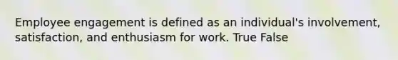 Employee engagement is defined as an individual's involvement, satisfaction, and enthusiasm for work. True False