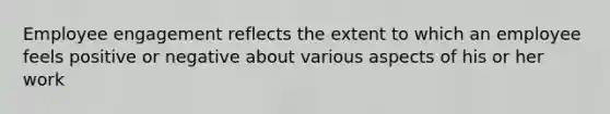 Employee engagement reflects the extent to which an employee feels positive or negative about various aspects of his or her work