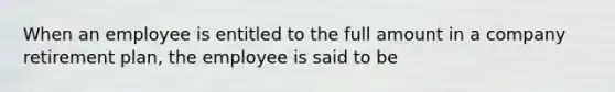 When an employee is entitled to the full amount in a company retirement plan, the employee is said to be