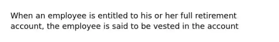 When an employee is entitled to his or her full retirement account, the employee is said to be vested in the account