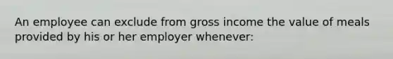 An employee can exclude from gross income the value of meals provided by his or her employer whenever: