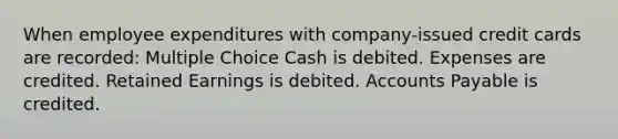 When employee expenditures with company-issued credit cards are recorded: Multiple Choice Cash is debited. Expenses are credited. Retained Earnings is debited. Accounts Payable is credited.