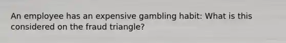 An employee has an expensive gambling habit: What is this considered on the fraud triangle?