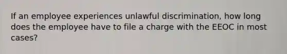 If an employee experiences unlawful discrimination, how long does the employee have to file a charge with the EEOC in most cases?