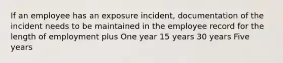 If an employee has an exposure incident, documentation of the incident needs to be maintained in the employee record for the length of employment plus One year 15 years 30 years Five years