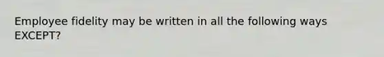 Employee fidelity may be written in all the following ways EXCEPT?