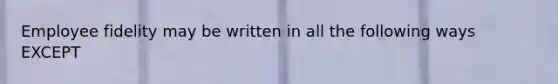 Employee fidelity may be written in all the following ways EXCEPT